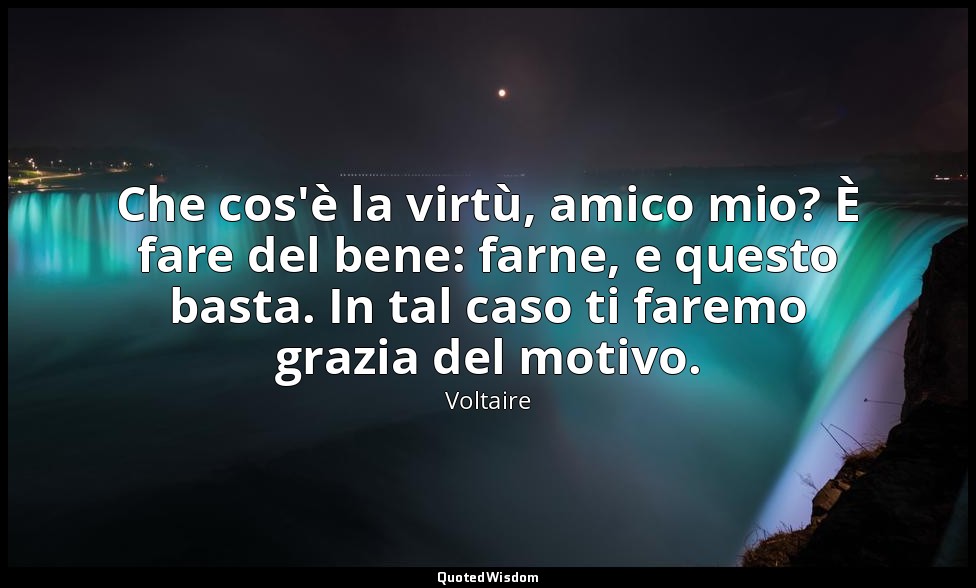 Che cos'è la virtù, amico mio? È fare del bene: farne, e questo basta. In tal ca — Voltaire