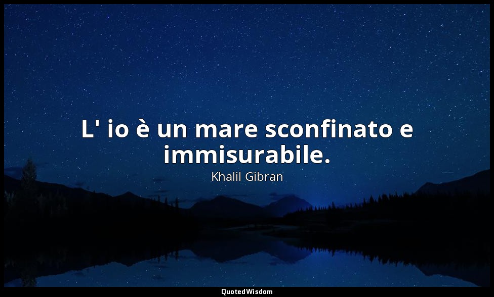 L' io è un mare sconfinato e immisurabile. — Khalil Gibran