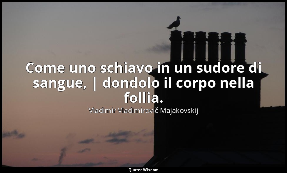 Come uno schiavo in un sudore di sangue, | dondolo il corpo nella follia. — Vladimir Vladimirovič Majakovskij