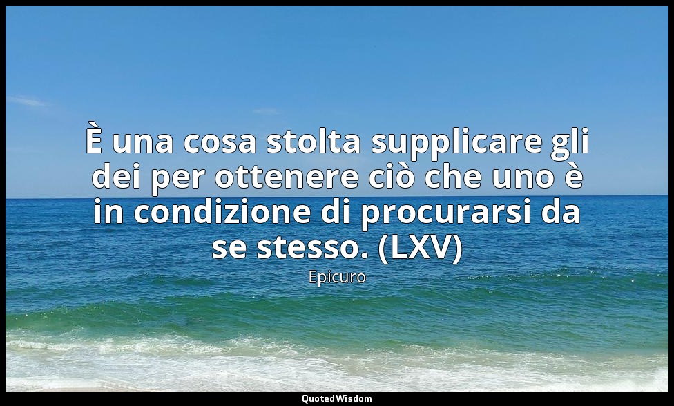 È una cosa stolta supplicare gli dei per ottenere ciò che uno è in condizione di — Epicuro