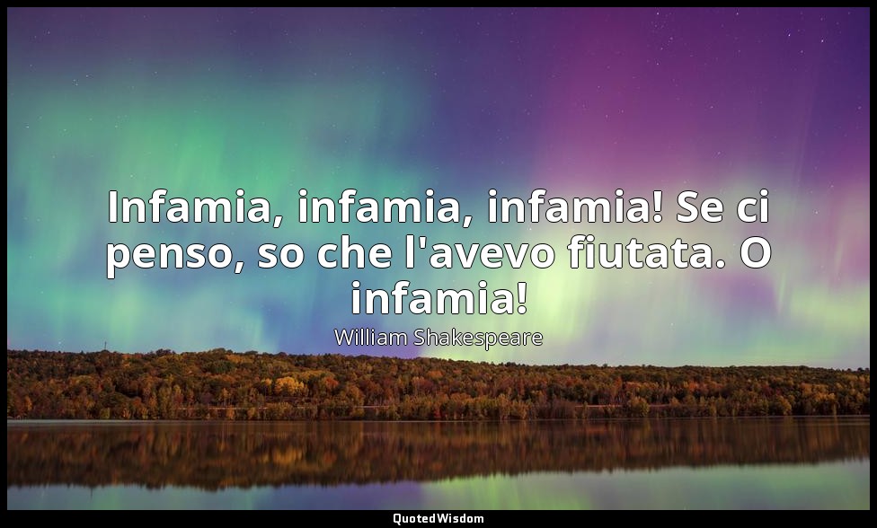 Infamia, infamia, infamia! Se ci penso, so che l'avevo fiutata. O infamia! — William Shakespeare