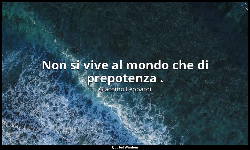 Non si vive al mondo che di prepotenza . ( 1721 , 17 settembre 1821; 1898, vol.  — Giacomo Leopardi