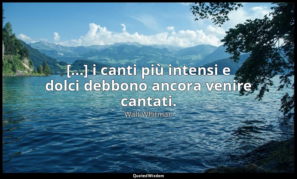 [...] i canti più intensi e dolci debbono ancora venire cantati. — Walt Whitman