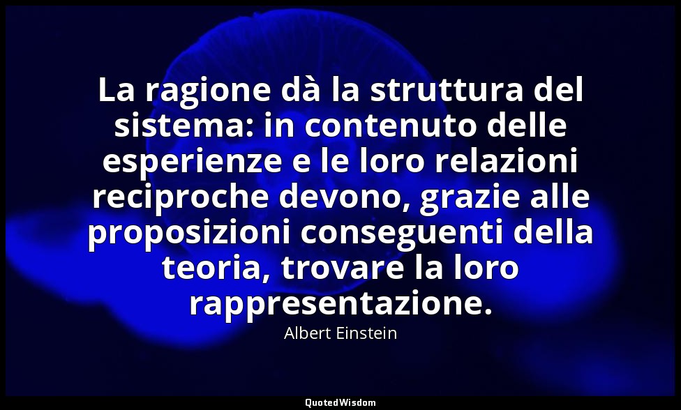 La ragione dà la struttura del sistema: in contenuto delle esperienze e le loro  — Albert Einstein