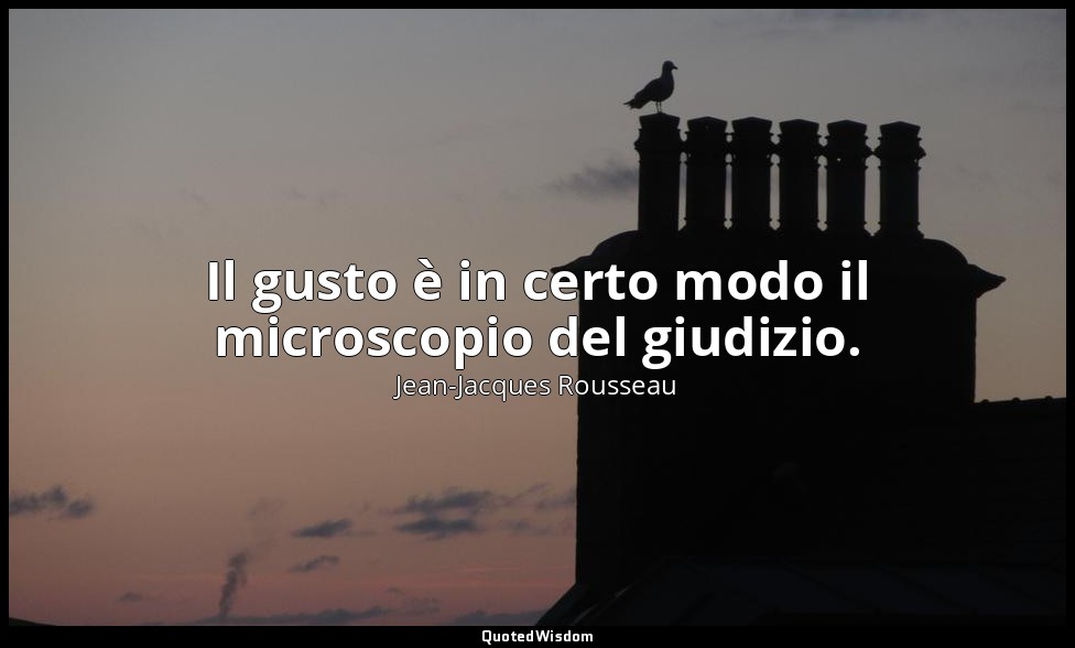 Il gusto è in certo modo il microscopio del giudizio. — Jean-Jacques Rousseau