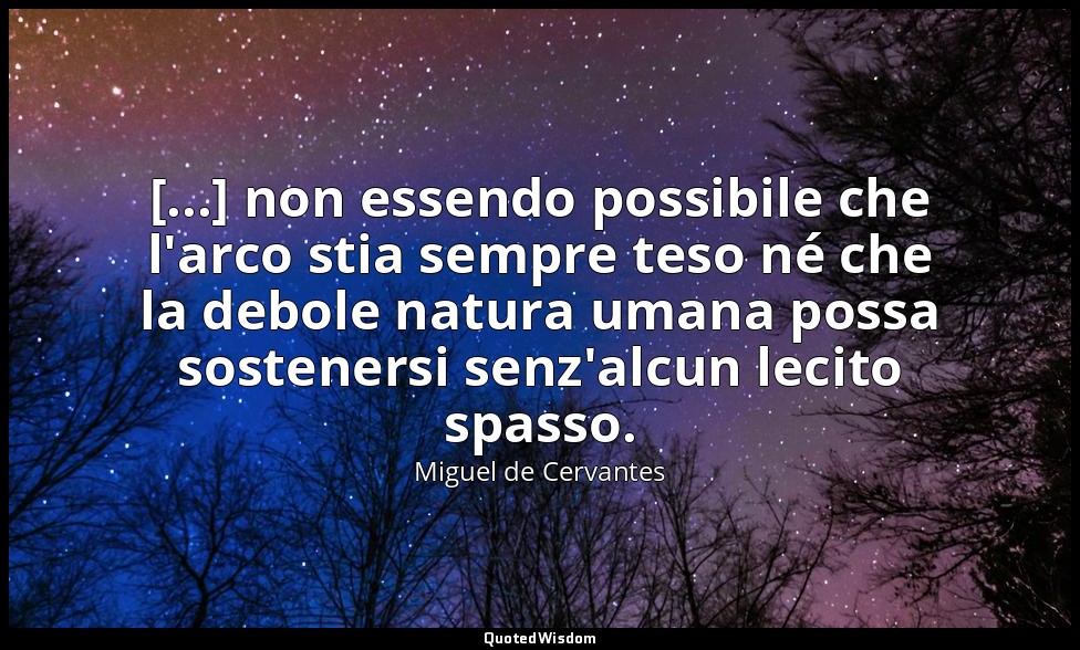[...] non essendo possibile che l'arco stia sempre teso né che la debole natura  — Miguel de Cervantes