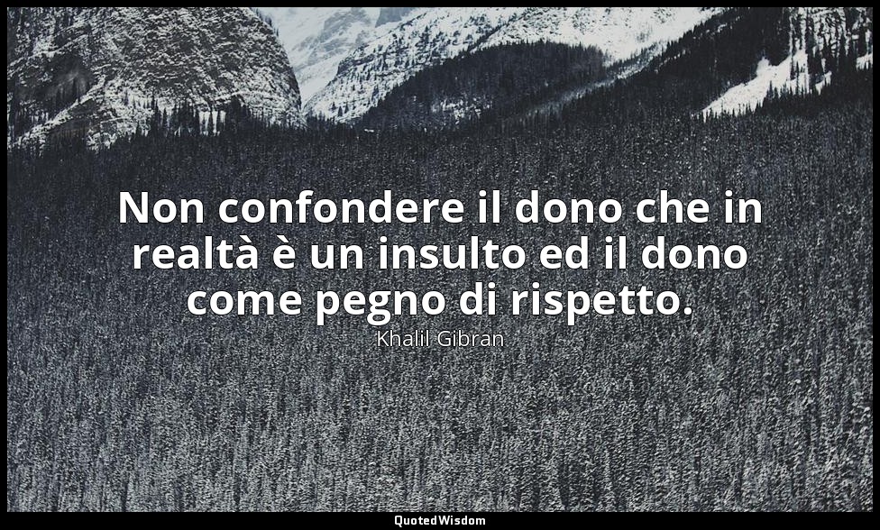 Non confondere il dono che in realtà è un insulto ed il dono come pegno di rispe — Khalil Gibran