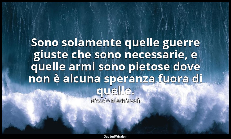 Sono solamente quelle guerre giuste che sono necessarie, e quelle armi sono piet — Niccolò Machiavelli