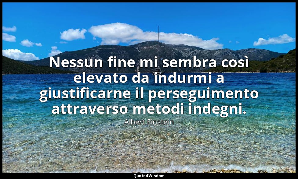 Nessun fine mi sembra così elevato da indurmi a giustificarne il perseguimento a — Albert Einstein
