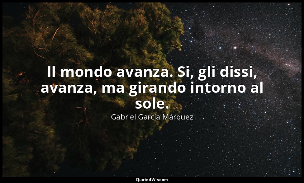 Il mondo avanza. Si, gli dissi, avanza, ma girando intorno al sole. — Gabriel García Márquez