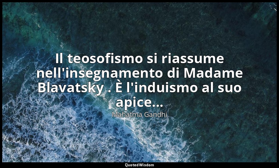 Il teosofismo si riassume nell'insegnamento di Madame Blavatsky . È l'induismo a — Mahatma Gandhi