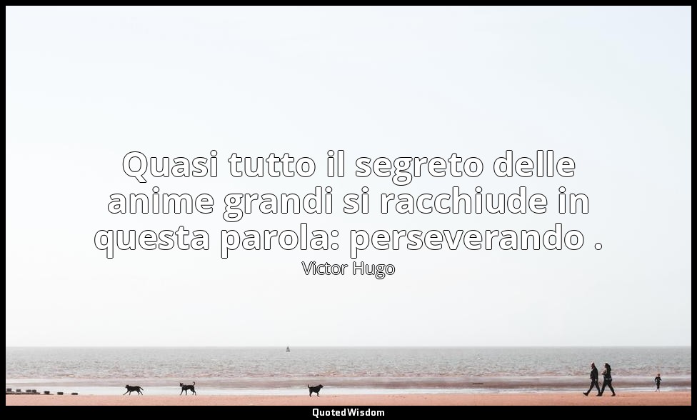 Quasi tutto il segreto delle anime grandi si racchiude in questa parola: perseve — Victor Hugo