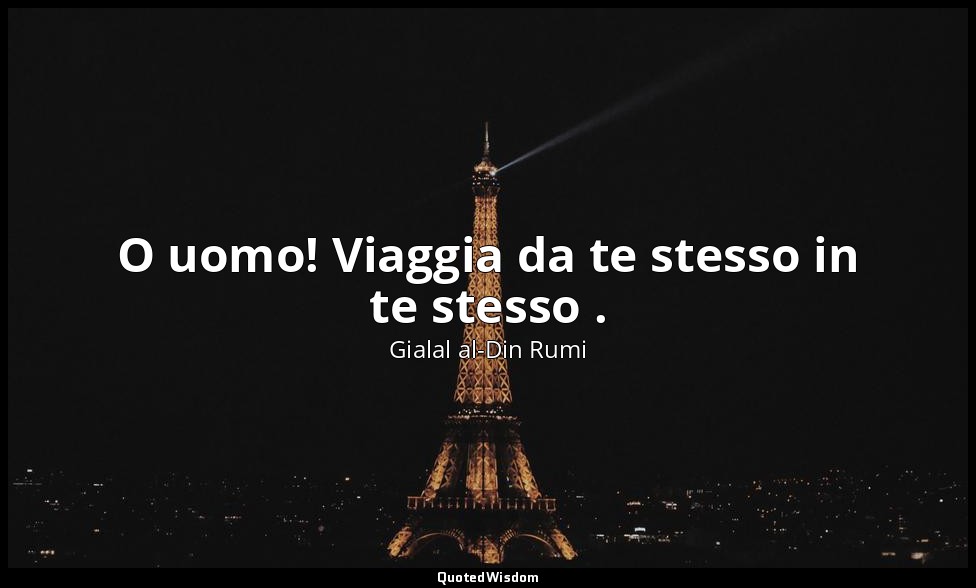 O uomo! Viaggia da te stesso in te stesso . — Gialal al-Din Rumi