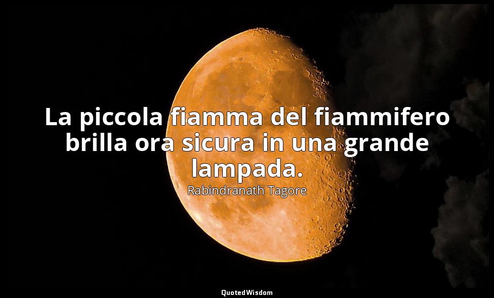 La piccola fiamma del fiammifero brilla ora sicura in una grande lampada. — Rabindranath Tagore