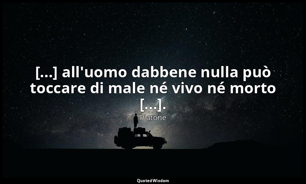 [...] all'uomo dabbene nulla può toccare di male né vivo né morto [...]. — Platone