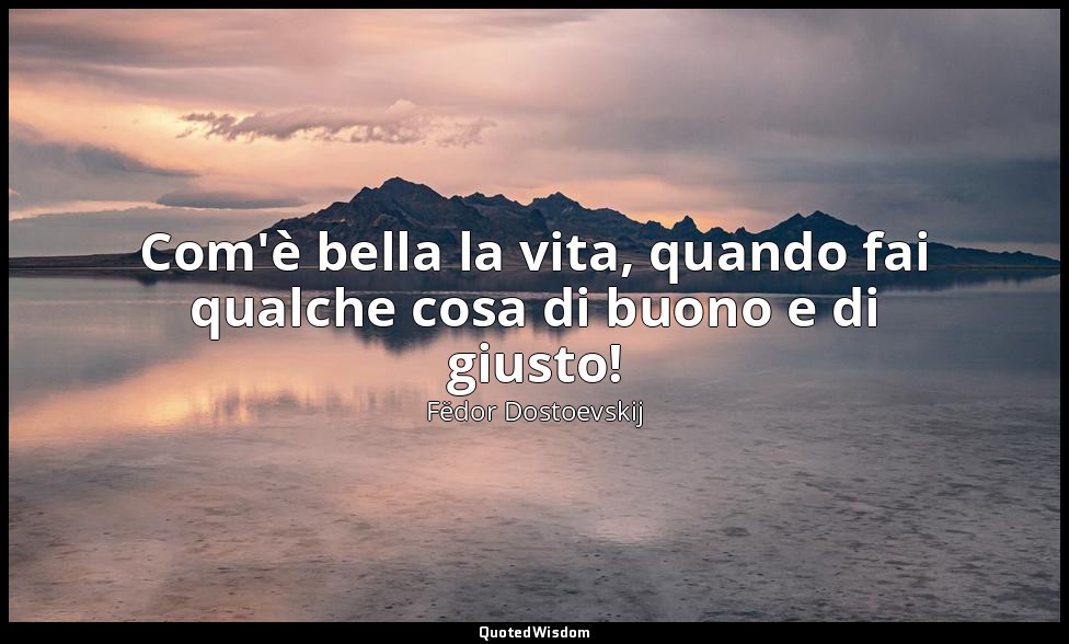 Com'è bella la vita, quando fai qualche cosa di buono e di giusto! — Fëdor Dostoevskij