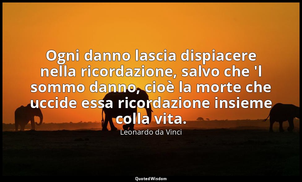 Ogni danno lascia dispiacere nella ricordazione, salvo che 'l sommo danno, cioè  — Leonardo da Vinci