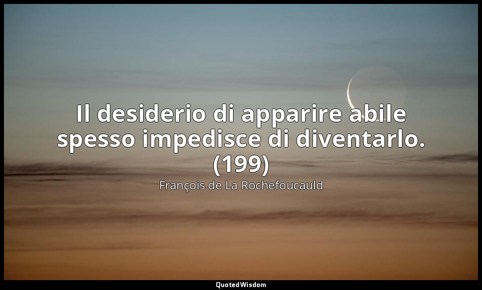 Il desiderio di apparire abile spesso impedisce di diventarlo. (199) — François de La Rochefoucauld