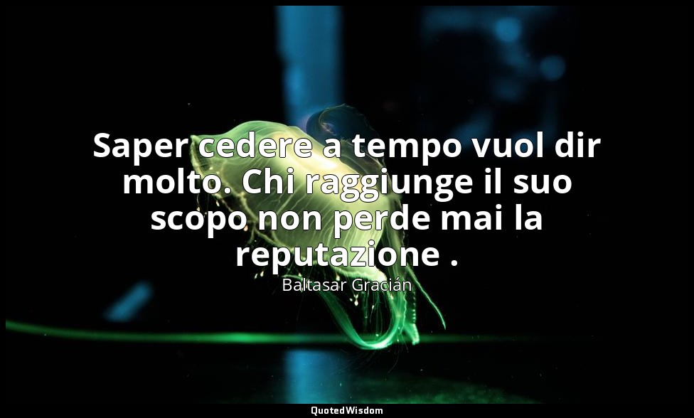 Saper cedere a tempo vuol dir molto. Chi raggiunge il suo scopo non perde mai la — Baltasar Gracián