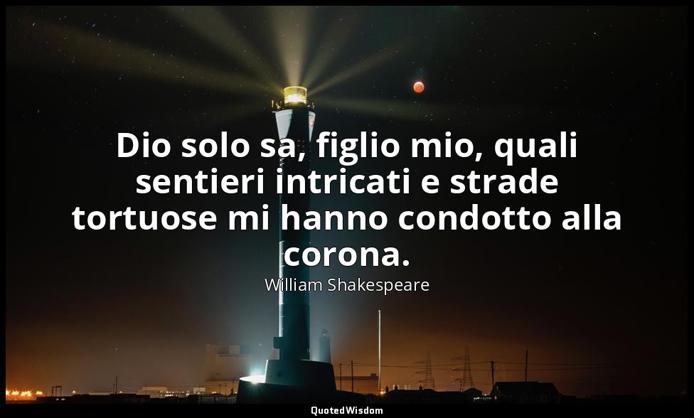 Dio solo sa, figlio mio, quali sentieri intricati e strade tortuose mi hanno con — William Shakespeare