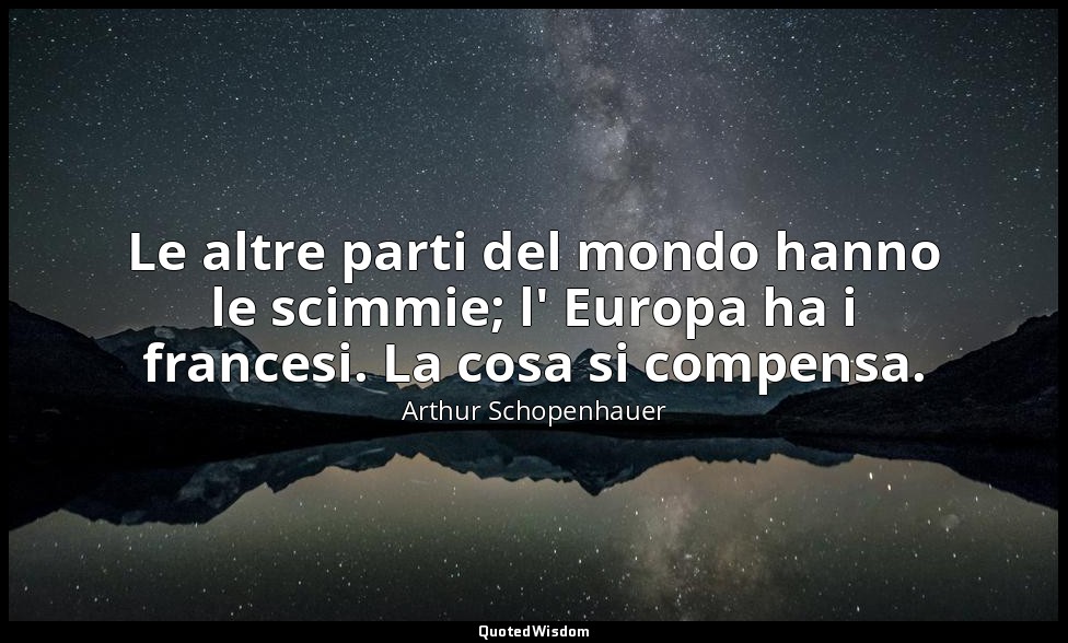 Le altre parti del mondo hanno le scimmie; l' Europa ha i francesi. La cosa si c — Arthur Schopenhauer