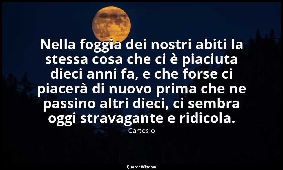 Nella foggia dei nostri abiti la stessa cosa che ci è piaciuta dieci anni fa, e  — Cartesio