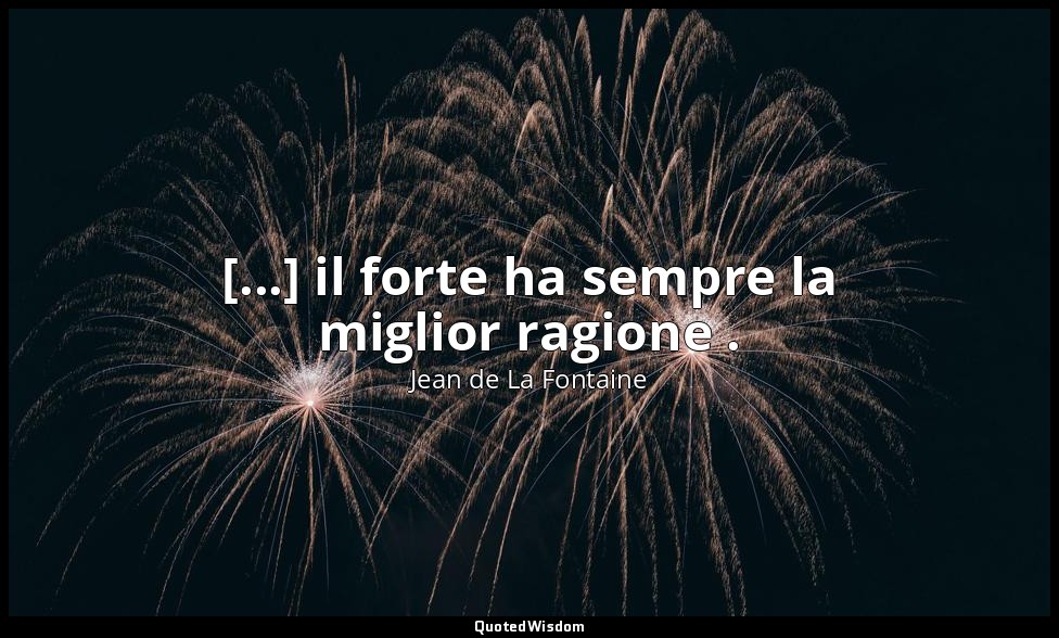 [...] il forte ha sempre la miglior ragione . — Jean de La Fontaine