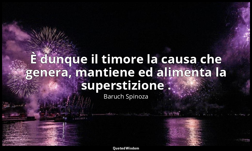 È dunque il timore la causa che genera, mantiene ed alimenta la superstizione . — Baruch Spinoza
