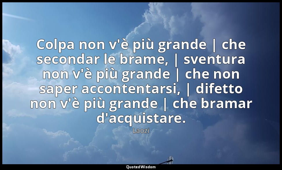 Colpa non v'è più grande | che secondar le brame, | sventura non v'è più grande  — Laozi
