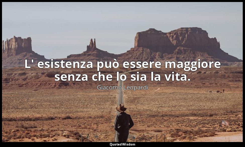 L' esistenza può essere maggiore senza che lo sia la vita. ( 3927 , 27 novembre  — Giacomo Leopardi