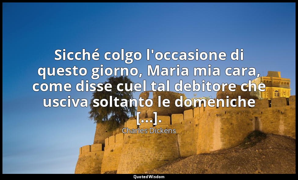 Sicché colgo l'occasione di questo giorno, Maria mia cara, come disse cuel tal d — Charles Dickens
