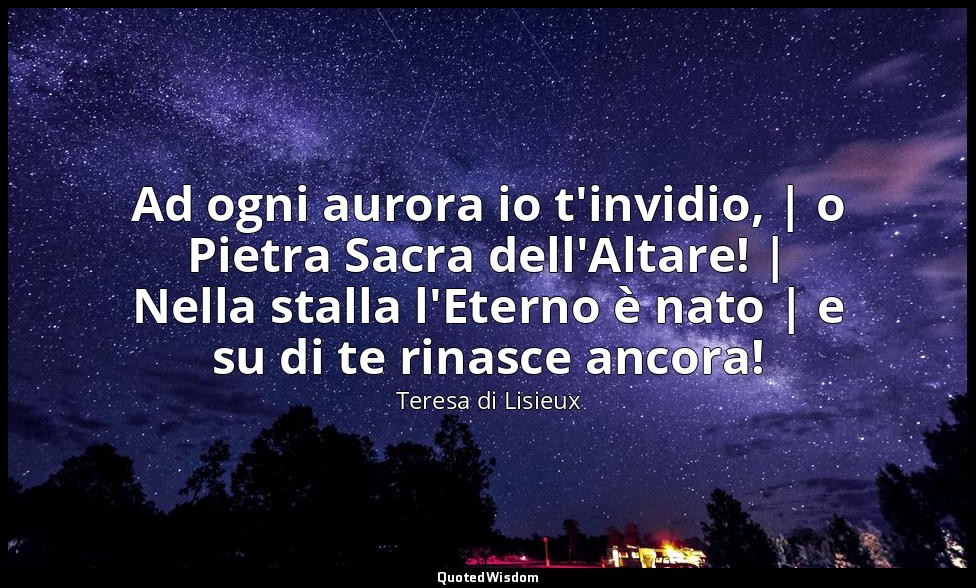 Ad ogni aurora io t'invidio, | o Pietra Sacra dell'Altare! | Nella stalla l'Eter — Teresa di Lisieux