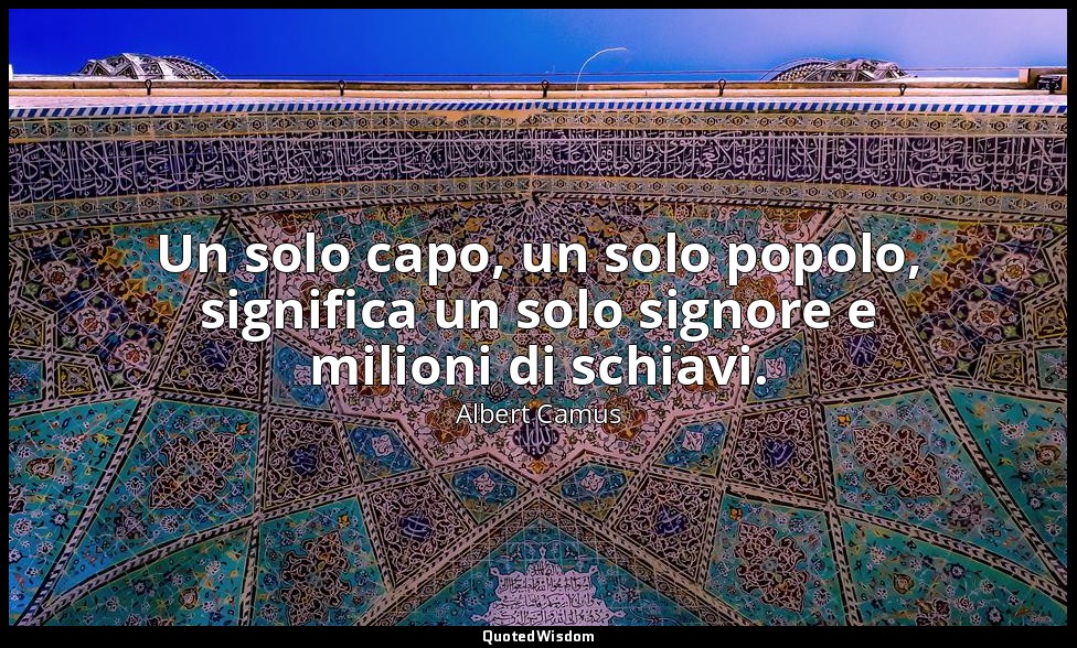Un solo capo, un solo popolo, significa un solo signore e milioni di schiavi. — Albert Camus