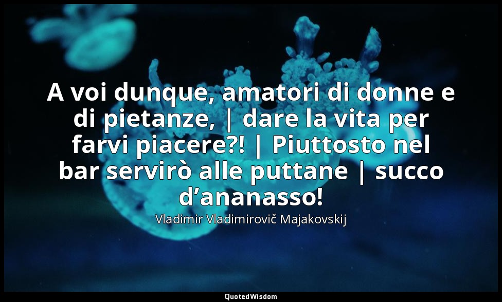 A voi dunque, amatori di donne e di pietanze, | dare la vita per farvi piacere?! — Vladimir Vladimirovič Majakovskij