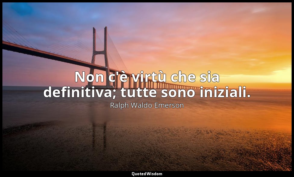 Non c'è virtù che sia definitiva; tutte sono iniziali. — Ralph Waldo Emerson