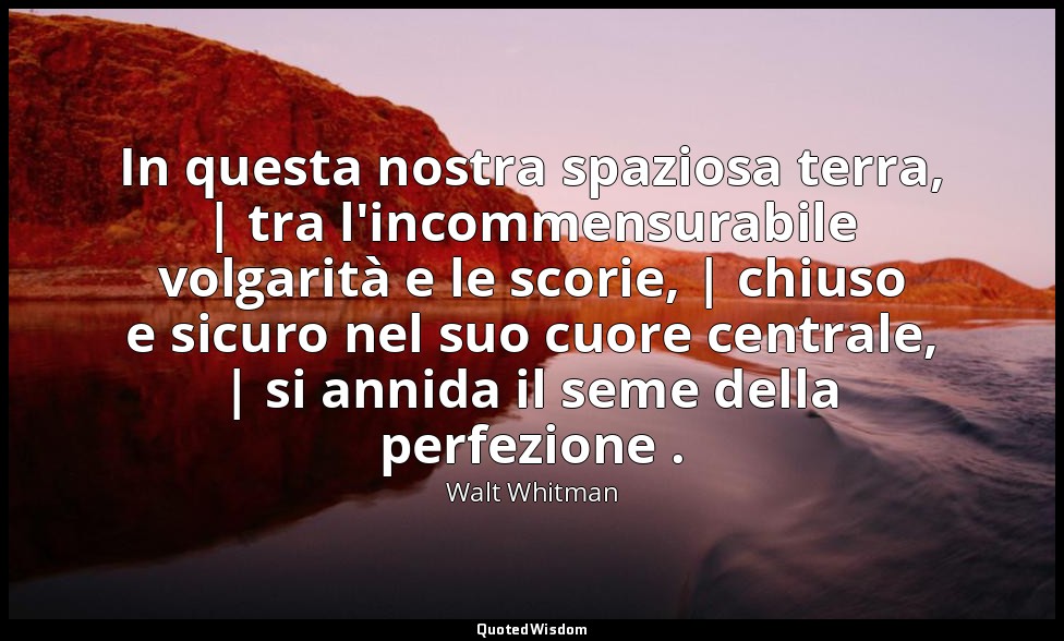 In questa nostra spaziosa terra, | tra l'incommensurabile volgarità e le scorie, — Walt Whitman