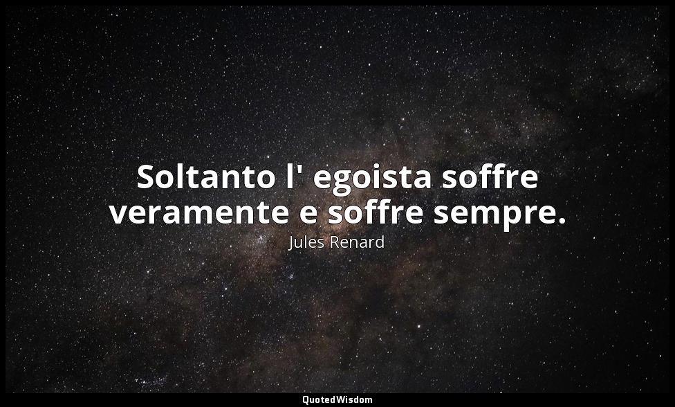 Soltanto l' egoista soffre veramente e soffre sempre. (11 gennaio 1900; Vergani, — Jules Renard