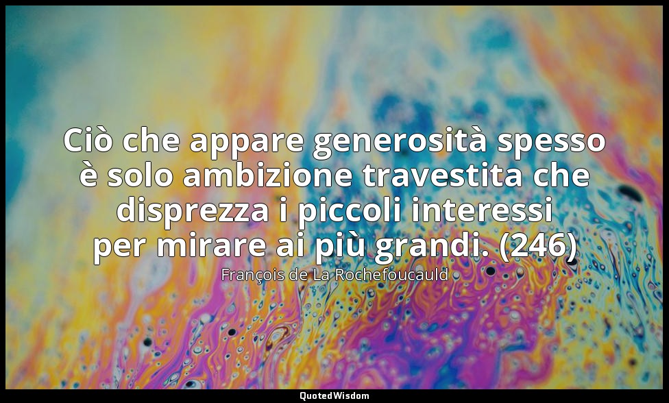 Ciò che appare generosità spesso è solo ambizione travestita che disprezza i pic — François de La Rochefoucauld
