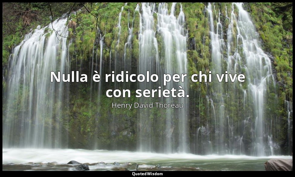 Nulla è ridicolo per chi vive con serietà. — Henry David Thoreau