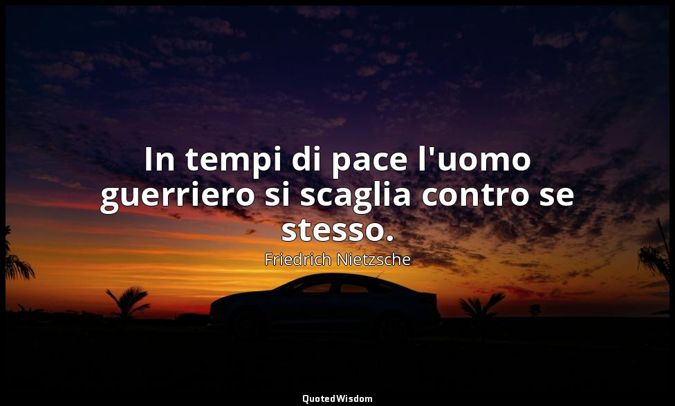 In tempi di pace l'uomo guerriero si scaglia contro se stesso. (76; 2007) — Friedrich Nietzsche