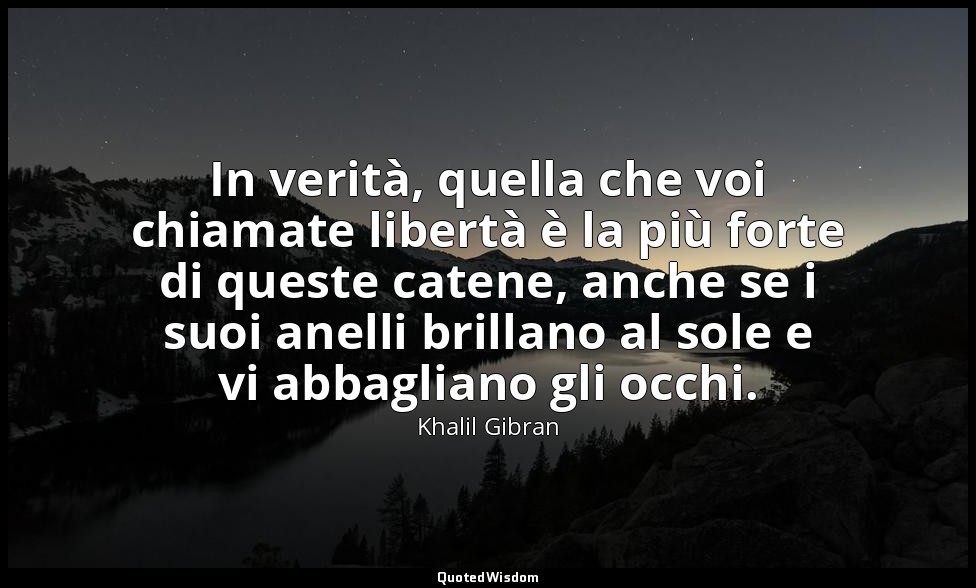 In verità, quella che voi chiamate libertà è la più forte di queste catene, anch — Khalil Gibran