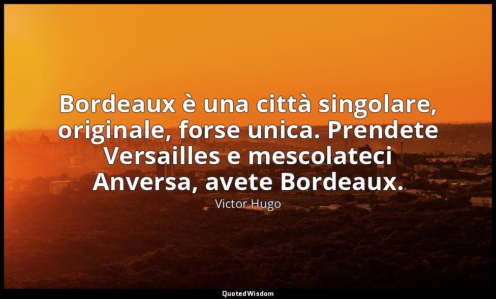 Bordeaux è una città singolare, originale, forse unica. Prendete Versailles e me — Victor Hugo