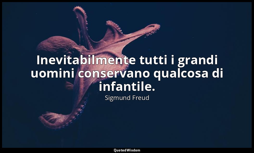 Inevitabilmente tutti i grandi uomini conservano qualcosa di infantile. — Sigmund Freud
