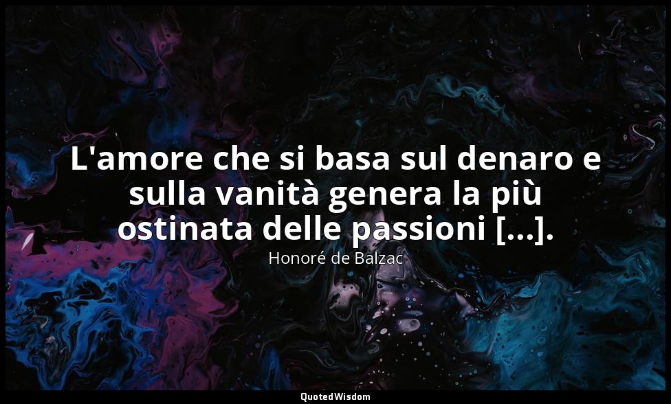 L'amore che si basa sul denaro e sulla vanità genera la più ostinata delle passi — Honoré de Balzac