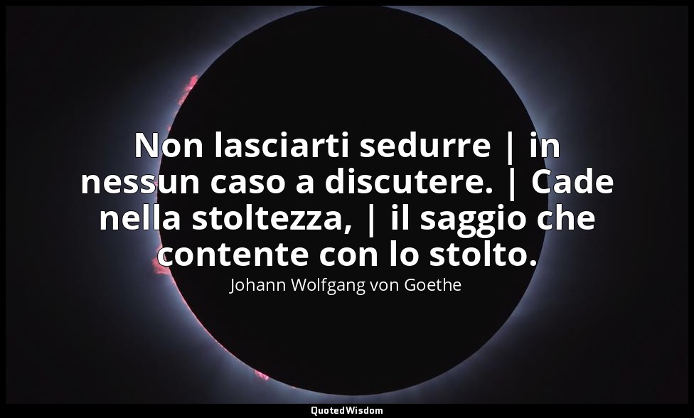 Non lasciarti sedurre | in nessun caso a discutere. | Cade nella stoltezza, | il — Johann Wolfgang von Goethe