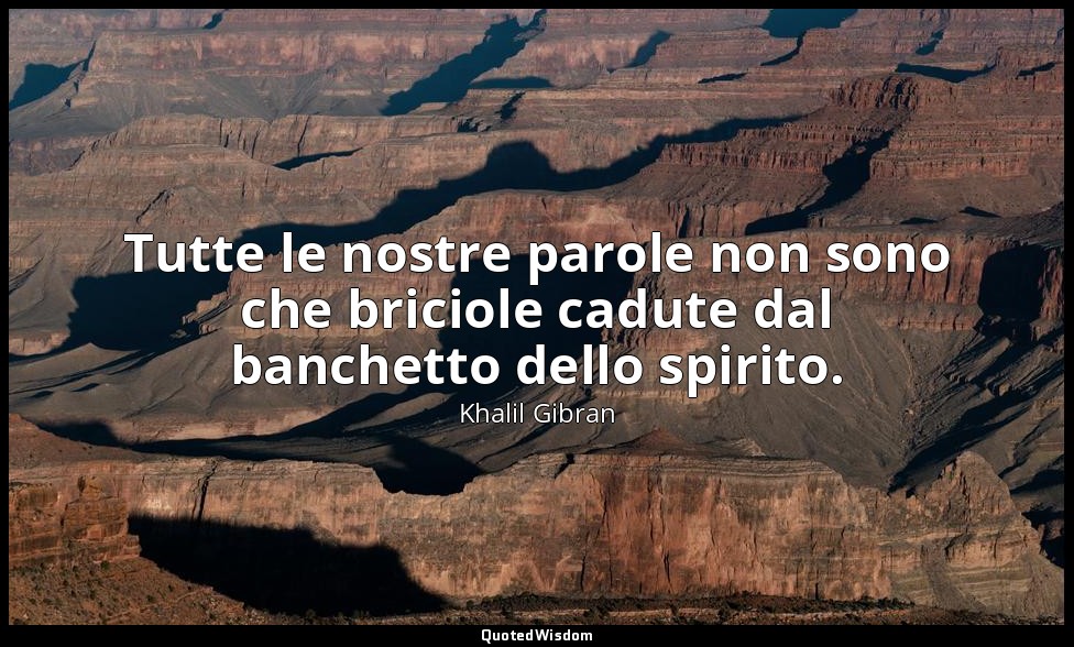 Tutte le nostre parole non sono che briciole cadute dal banchetto dello spirito. — Khalil Gibran