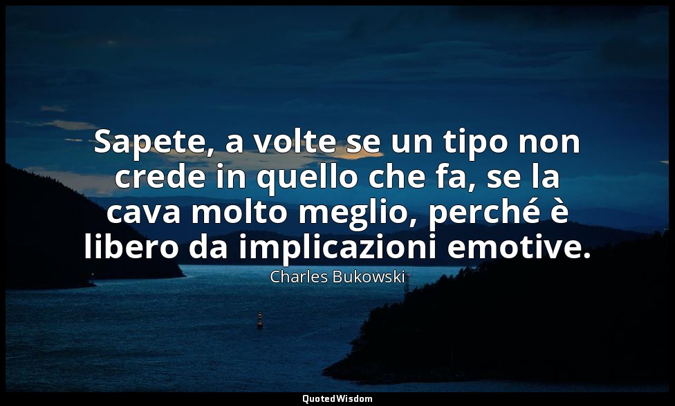 Sapete, a volte se un tipo non crede in quello che fa, se la cava molto meglio,  — Charles Bukowski