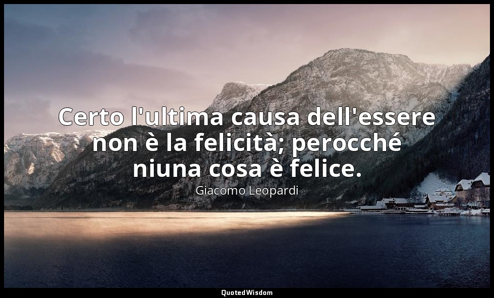 Certo l'ultima causa dell'essere non è la felicità; perocché niuna cosa è felice — Giacomo Leopardi