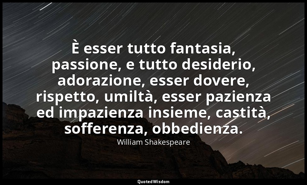 È esser tutto fantasia, passione, e tutto desiderio, adorazione, esser dovere, r — William Shakespeare