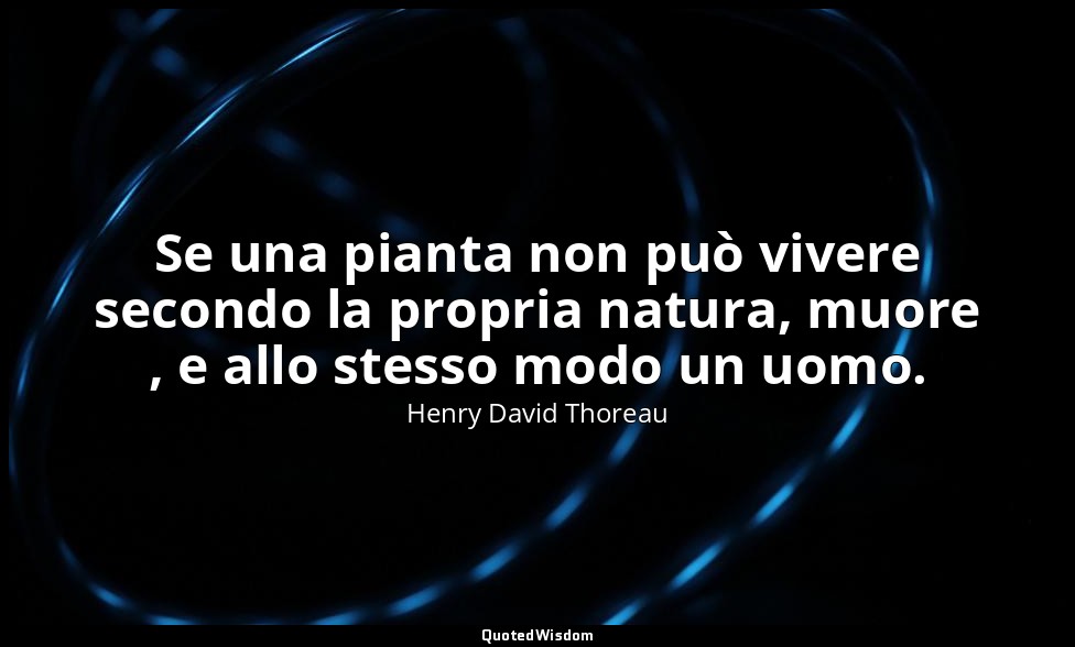 Se una pianta non può vivere secondo la propria natura, muore , e allo stesso mo — Henry David Thoreau